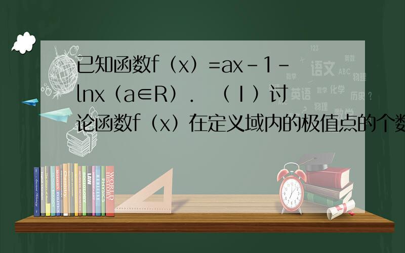 已知函数f（x）=ax-1-lnx（a∈R）． （Ⅰ）讨论函数f（x）在定义域内的极值点的个数； （Ⅱ）若函数f（x（Ⅱ）若函数f（x）在x=1处取得极值，对∀x∈（0，+∞），f（x）≥bx-2恒成立，求实