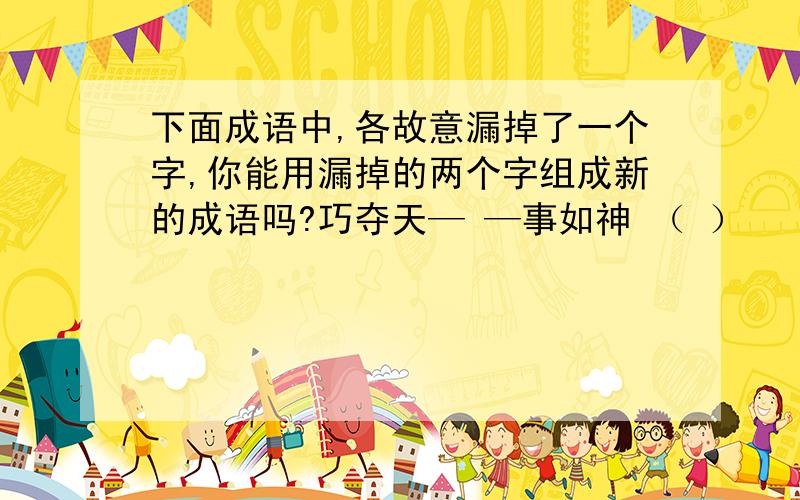 下面成语中,各故意漏掉了一个字,你能用漏掉的两个字组成新的成语吗?巧夺天— —事如神 （ ）