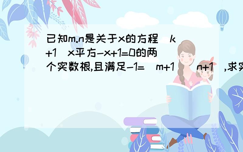 已知m.n是关于x的方程（k+1）x平方-x+1=0的两个实数根,且满足-1=（m+1）（n+1）,求实数k的值