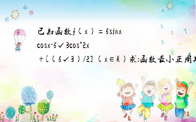 已知函数f(x)=5sinxcosx-5√3cos^2x+[(5√3)/2] (x∈R)求：函数最小正周期和单调区间