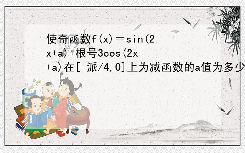 使奇函数f(x)＝sin(2x+a)+根号3cos(2x+a)在[-派/4,0]上为减函数的a值为多少这是哪来的?求详解