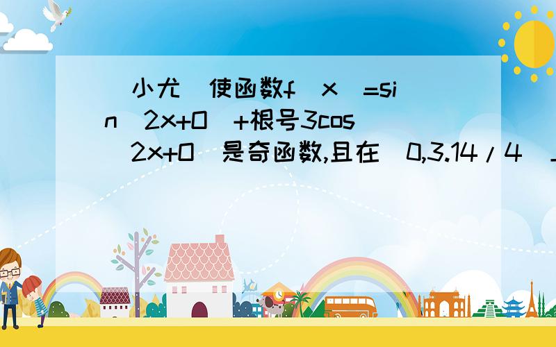 [小尤]使函数f(x)=sin(2x+O)+根号3cos(2x+O)是奇函数,且在[0,3.14/4]上是减函数的O的一个值使函数f(x)=sin(2x+O)+根号3cos(2x+O)是奇函数,且在[0,3.14/4]上是减函数的O的一个值...告诉下我为什么好不好?A.3.14/3