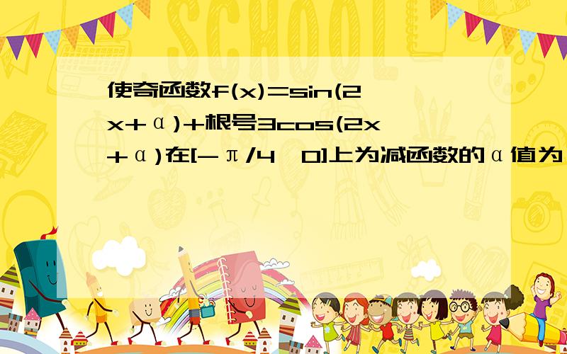 使奇函数f(x)=sin(2x+α)+根号3cos(2x+α)在[-π/4,0]上为减函数的α值为