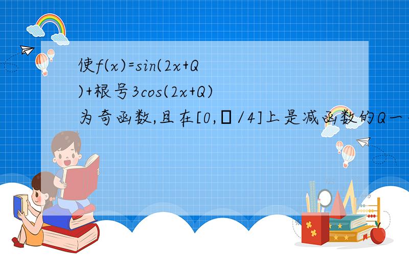 使f(x)=sin(2x+Q)+根号3cos(2x+Q)为奇函数,且在[0,π/4]上是减函数的Q一个值是A- π/3 B π/3 C 2π/3 D 4π/3