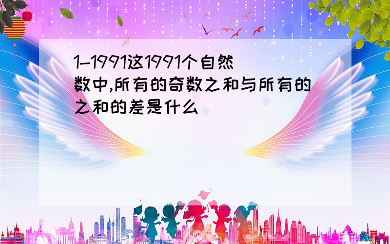 1-1991这1991个自然数中,所有的奇数之和与所有的之和的差是什么