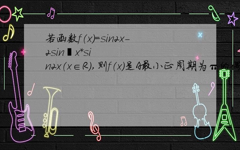 若函数f（x）=sin2x-2sin²x*sin2x（x∈R),则f（x）是A最小正周期为π的偶函数B最小正周期为π的奇函数C最小正周期为2π的偶函数D最小正周期为π/2的奇函数