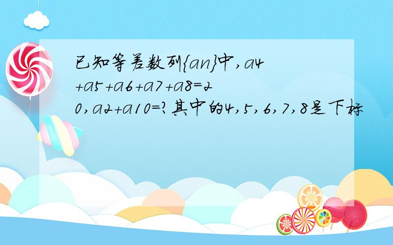 已知等差数列｛an}中,a4+a5+a6+a7+a8=20,a2+a10=?其中的4,5,6,7,8是下标