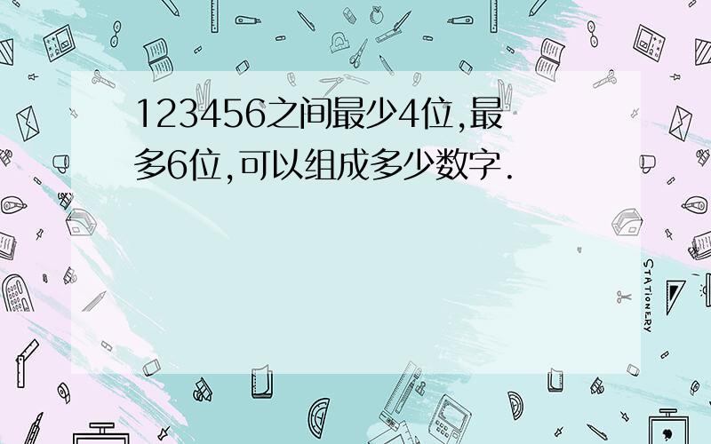 123456之间最少4位,最多6位,可以组成多少数字.