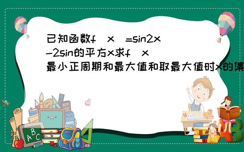 已知函数f(x)=sin2x-2sin的平方x求f(x)最小正周期和最大值和取最大值时x的集合