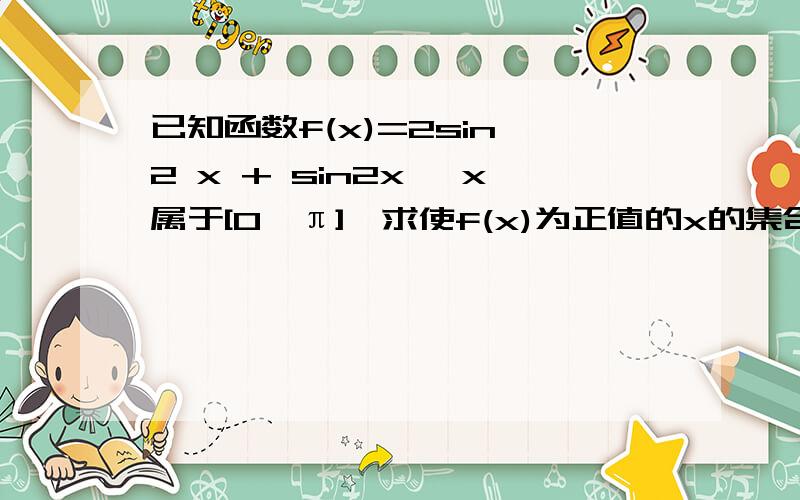 已知函数f(x)=2sin^2 x + sin2x ,x属于[0,π],求使f(x)为正值的x的集合我在查找这题的时候发现有一题他的取值范围不一样,所以要步骤,不要复制的.