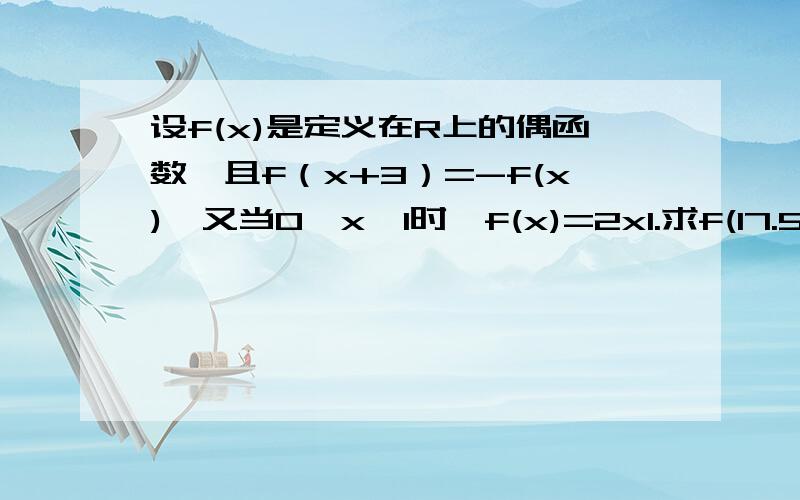 设f(x)是定义在R上的偶函数,且f（x+3）=-f(x),又当0＜x≤1时,f(x)=2x1.求f(17.5)2.当5＜x≤7时,f(x)的表达式.