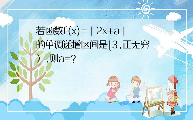 若函数f(x)=︱2x+a︱的单调递增区间是[3,正无穷）,则a=?