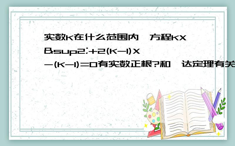 实数K在什么范围内,方程KX²+2(K-1)X-(K-1)=0有实数正根?和韦达定理有关,写一下思路,