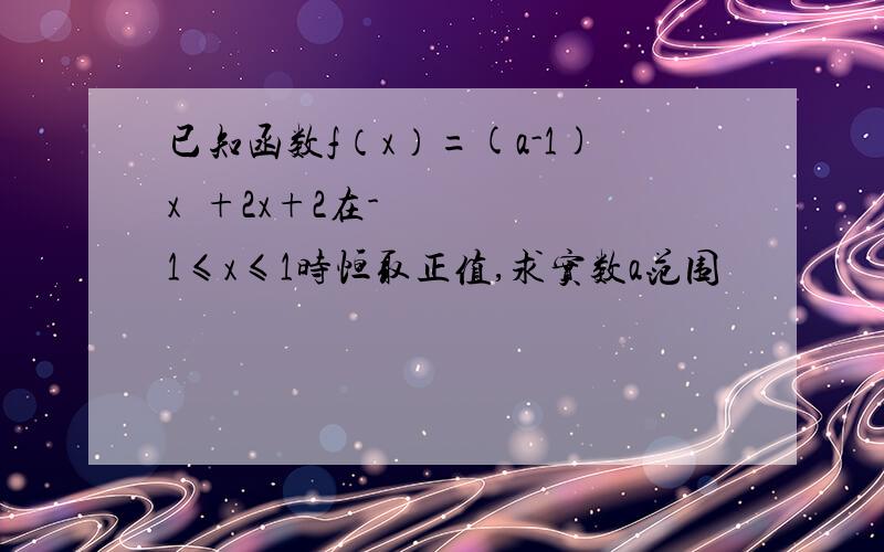 已知函数f（x）=(a-1)x²+2x+2在-1≤x≤1时恒取正值,求实数a范围