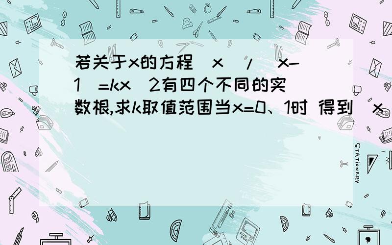 若关于x的方程|x|/(x-1)=kx^2有四个不同的实数根,求k取值范围当x=0、1时 得到|x|/x2(x-1)=k1/k=|x|(x-1)既然k是常数,那么第一个y=1/k就是平行于x轴的 只要画出y=|x|(x-1)的图像可是为什么这两个图像没有