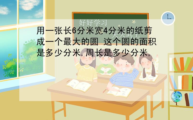 用一张长6分米宽4分米的纸剪成一个最大的圆 这个圆的面积是多少分米,周长是多少分米,