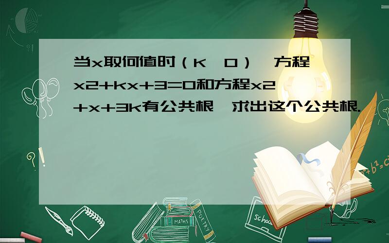 当x取何值时（K≠0）,方程x2+kx+3=0和方程x2+x+3k有公共根,求出这个公共根.