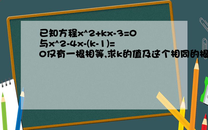 已知方程x^2+kx-3=0与x^2-4x-(k-1)=0仅有一根相等,求k的值及这个相同的根