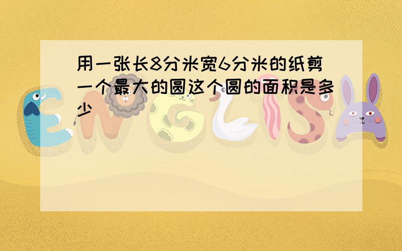 用一张长8分米宽6分米的纸剪一个最大的圆这个圆的面积是多少