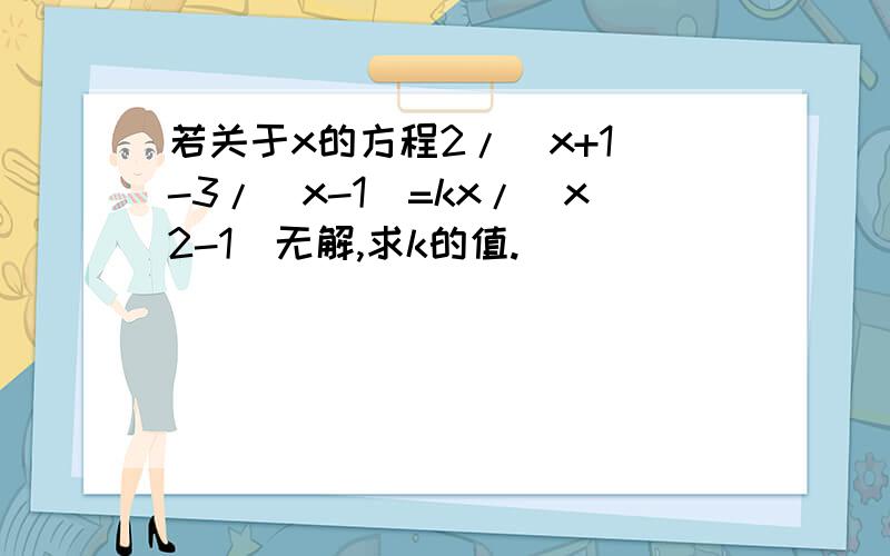 若关于x的方程2/(x+1)-3/(x-1)=kx/(x2-1)无解,求k的值.