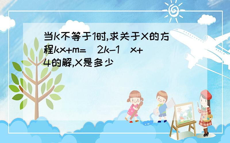 当K不等于1时,求关于X的方程kx+m=（2k-1）x+4的解,X是多少