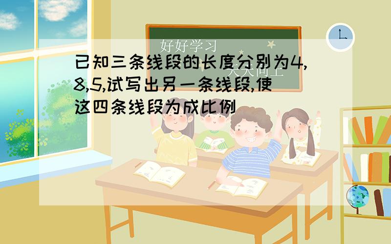 已知三条线段的长度分别为4,8,5,试写出另一条线段,使这四条线段为成比例