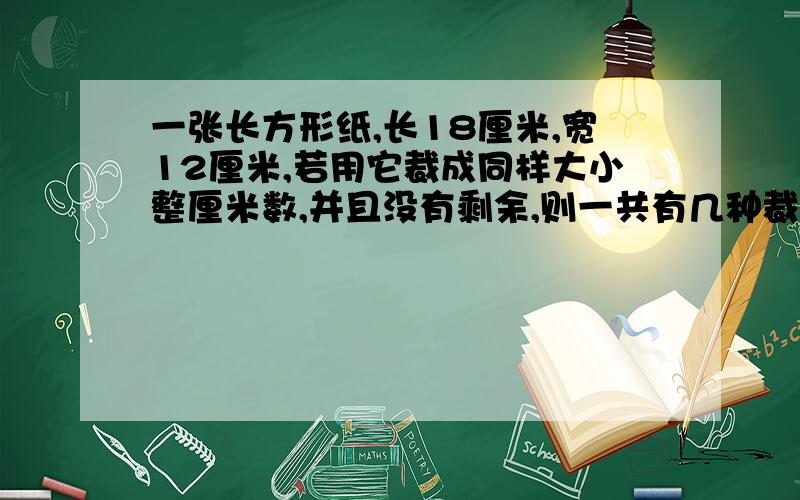 一张长方形纸,长18厘米,宽12厘米,若用它裁成同样大小整厘米数,并且没有剩余,则一共有几种裁法?