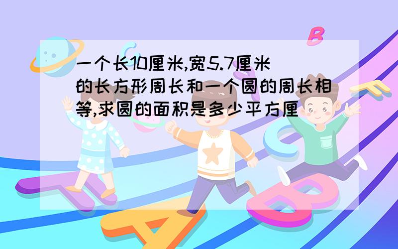 一个长10厘米,宽5.7厘米的长方形周长和一个圆的周长相等,求圆的面积是多少平方厘