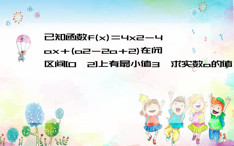 已知函数f(x)＝4x2－4ax＋(a2－2a＋2)在闭区间[0,2]上有最小值3,求实数a的值