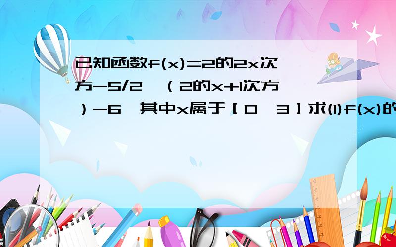 已知函数f(x)=2的2x次方-5/2×（2的x+1次方）-6,其中x属于［0,3］求(1)f(x)的最大值．和最小值（2）若实数a满足f(x)-a>=0恒成立,求的取值范围