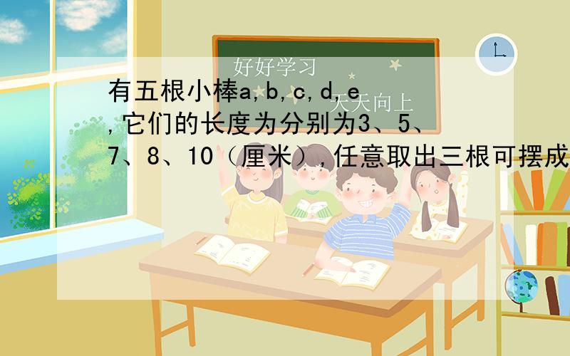 有五根小棒a,b,c,d,e,它们的长度为分别为3、5、7、8、10（厘米）,任意取出三根可摆成几种不同的三角形?答得好给分,急