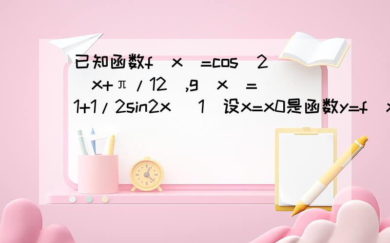 已知函数f(x)=cos^2(x+π/12),g(x)=1+1/2sin2x (1)设x=x0是函数y=f(x)图像的一条对称轴,求g(x0)的值； （2）求函数h(x)=f(x)+g(x)的单调递增区间