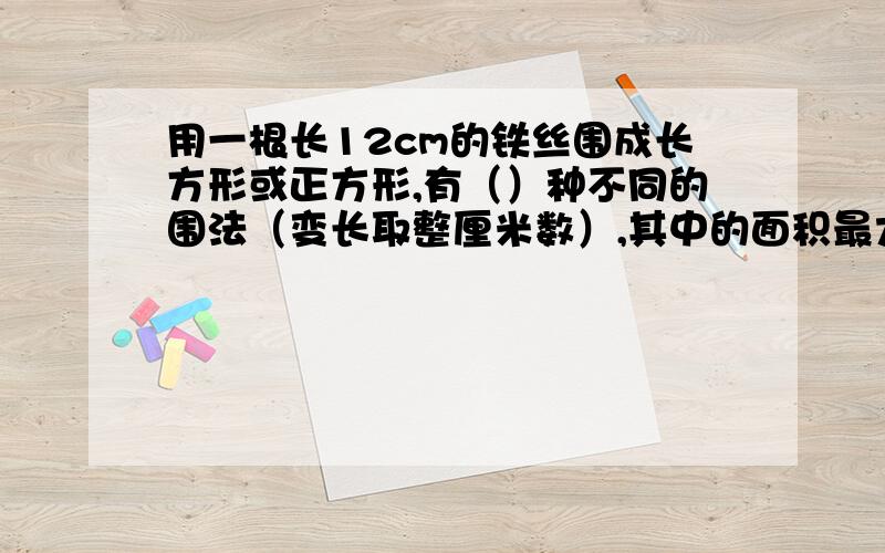 用一根长12cm的铁丝围成长方形或正方形,有（）种不同的围法（变长取整厘米数）,其中的面积最大时（）厘米、