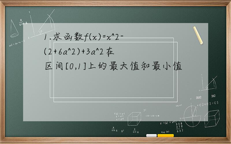 1.求函数f(x)=x^2-(2+6a^2)+3a^2在区间[0,1]上的最大值和最小值