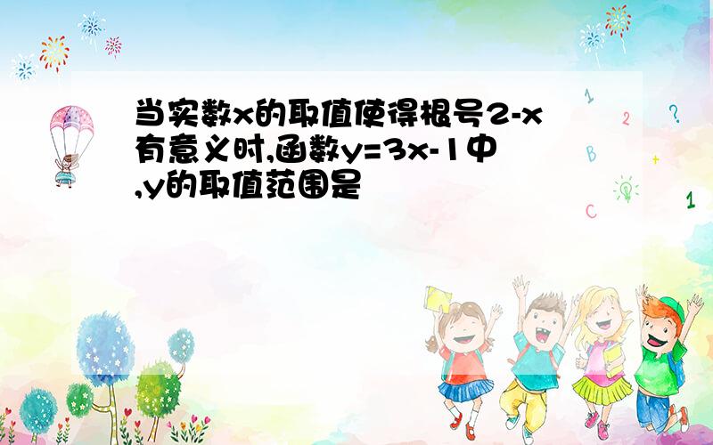 当实数x的取值使得根号2-x有意义时,函数y=3x-1中,y的取值范围是