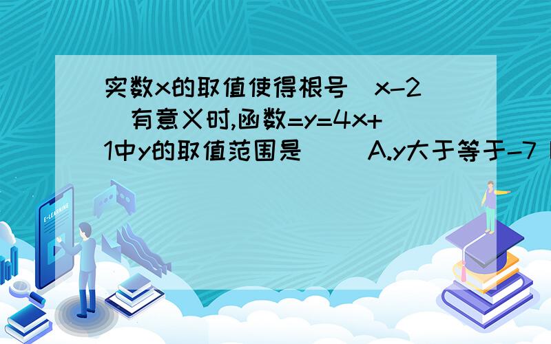 实数x的取值使得根号（x-2）有意义时,函数=y=4x+1中y的取值范围是（ ）A.y大于等于-7 B.y大于等于9 C.y大于9 D.y小于等于9