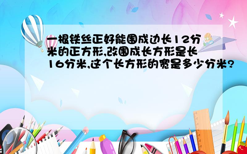 一根铁丝正好能围成边长12分米的正方形,改围成长方形是长16分米,这个长方形的宽是多少分米?