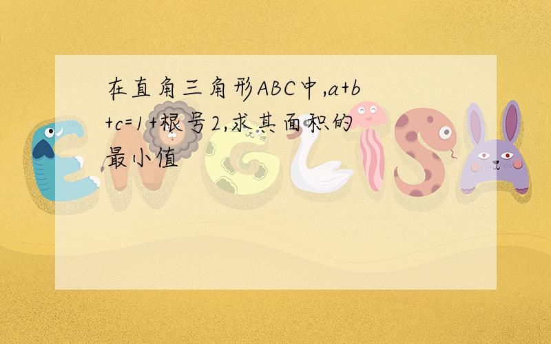 在直角三角形ABC中,a+b+c=1+根号2,求其面积的最小值