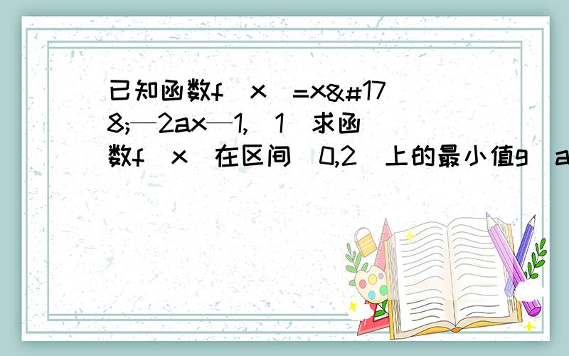 已知函数f(x)=x²—2ax—1,（1）求函数f(x)在区间[0,2]上的最小值g(a) （2）求g(a)的值域（3）若f(x)>2对任意a∈[—1,1]均成立,求x的取值范围