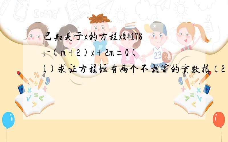 已知关于x的方程x²-(m+2)x+2m=0(1)求证方程恒有两个不相等的实数根（2)若此方.已知关于x的方程x²-(m+2)x+2m=0(1)求证方程恒有两个不相等的实数根（2)若此方程的一个根是1,请求出方程的另