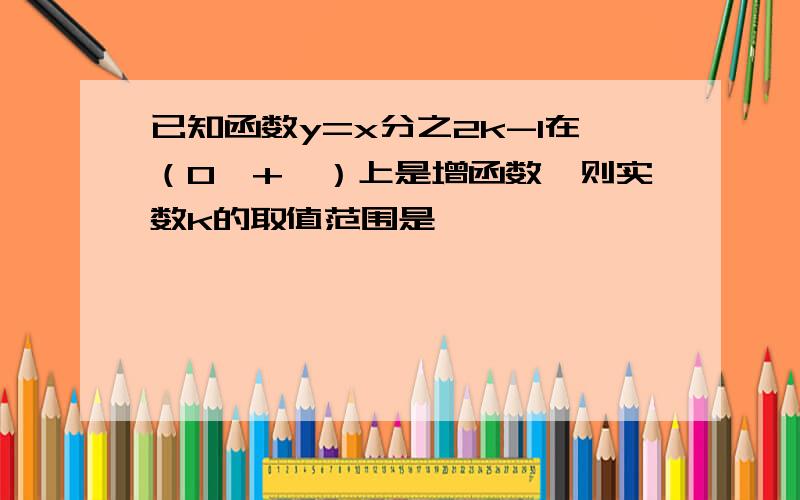 已知函数y=x分之2k-1在（0,+∞）上是增函数,则实数k的取值范围是