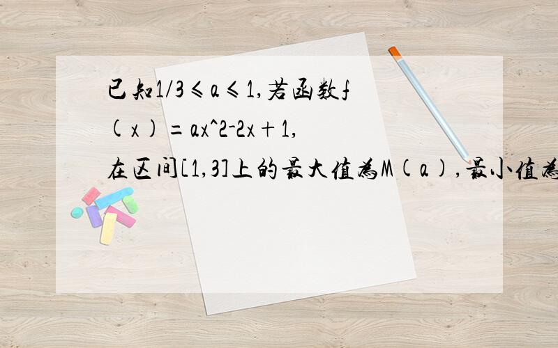 已知1/3≤a≤1,若函数f(x)=ax^2-2x+1,在区间[1,3]上的最大值为M(a),最小值为N(a),令g(a)=M(a)-N(a)求g(a)的函数表达式