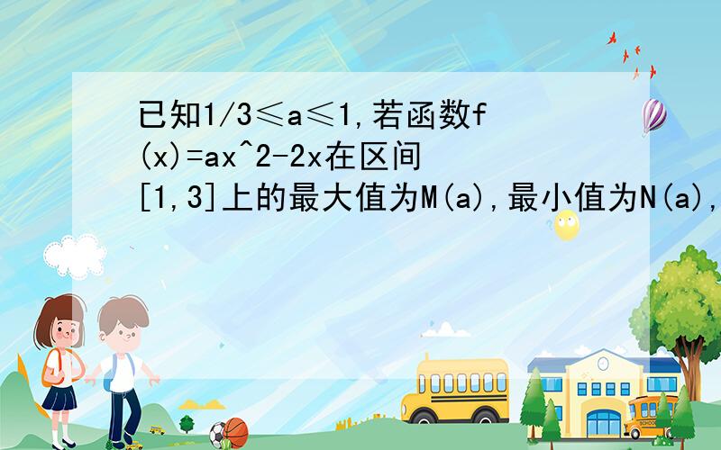 已知1/3≤a≤1,若函数f(x)=ax^2-2x在区间[1,3]上的最大值为M(a),最小值为N(a),令g(a)=M(a)-N(a)1.求g(a)的函数解析式2.若关于a的方程g(a)-t=0有解,求实数t的取值范围