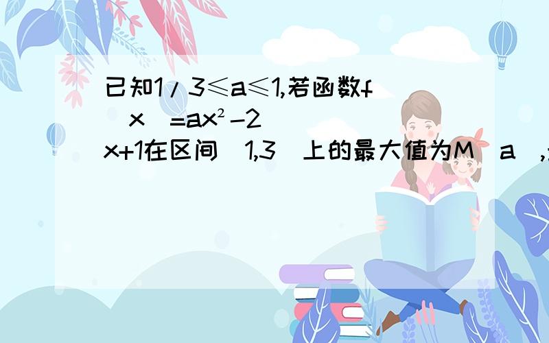 已知1/3≤a≤1,若函数f(x)=ax²-2x+1在区间[1,3]上的最大值为M（a),最小值为N（a),令g(a)=M(a)-N(a)①求g(x)的函数表达式②判断函数g(x)在区间[1/3,1]上的单调性,并求出g(a)的最小值