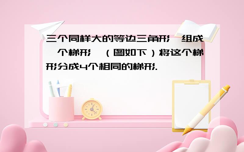 三个同样大的等边三角形,组成一个梯形,（图如下）将这个梯形分成4个相同的梯形.