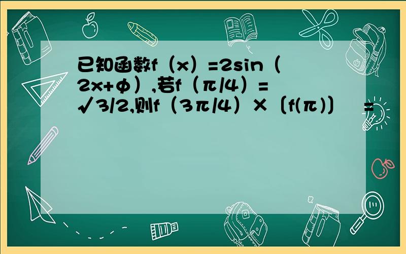 已知函数f（x）=2sin（2x+φ）,若f（π/4）=√3/2,则f（3π/4）×〔f(π)〕²=