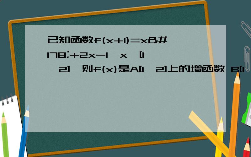 已知函数f(x+1)=x²+2x-1,x∈[1,2],则f(x)是A[1,2]上的增函数 B[1,2]上的减函数 C.[2,3]上的增函数 D[2,3]上的减函数