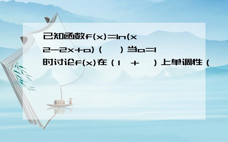 已知函数f(x)=ln(x^2-2x+a)（Ⅰ）当a=1时讨论f(x)在（1,+∞）上单调性（Ⅱ）若f(x)的定义域（-∞,1）U（1,+∞）（i）求实数a的取值范围