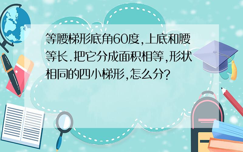 等腰梯形底角60度,上底和腰等长.把它分成面积相等,形状相同的四小梯形,怎么分?