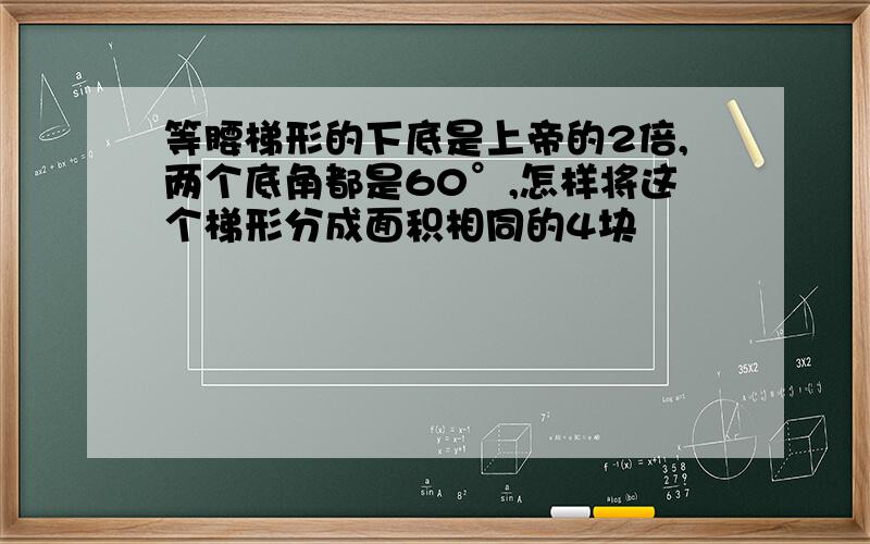 等腰梯形的下底是上帝的2倍,两个底角都是60°,怎样将这个梯形分成面积相同的4块